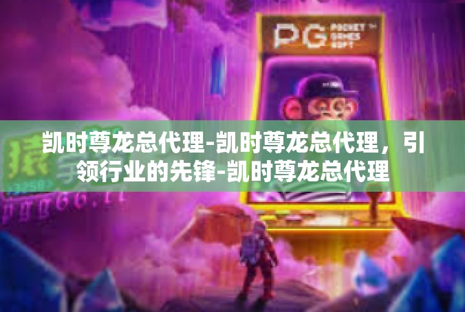凯时尊龙总代理-凯时尊龙总代理，引领行业的先锋-凯时尊龙总代理