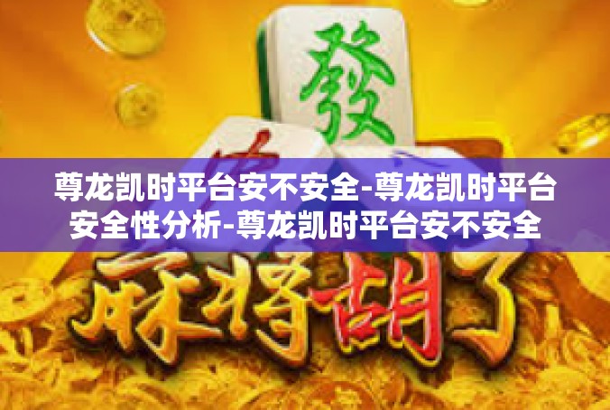 尊龙凯时平台安不安全-尊龙凯时平台安全性分析-尊龙凯时平台安不安全