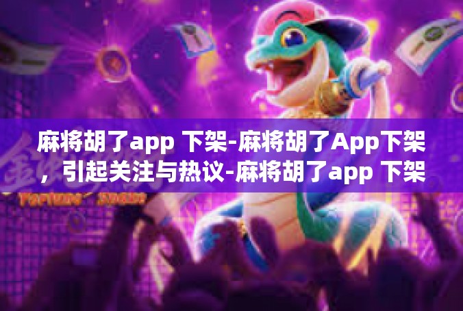 麻将胡了app 下架-麻将胡了App下架，引起关注与热议-麻将胡了app 下架