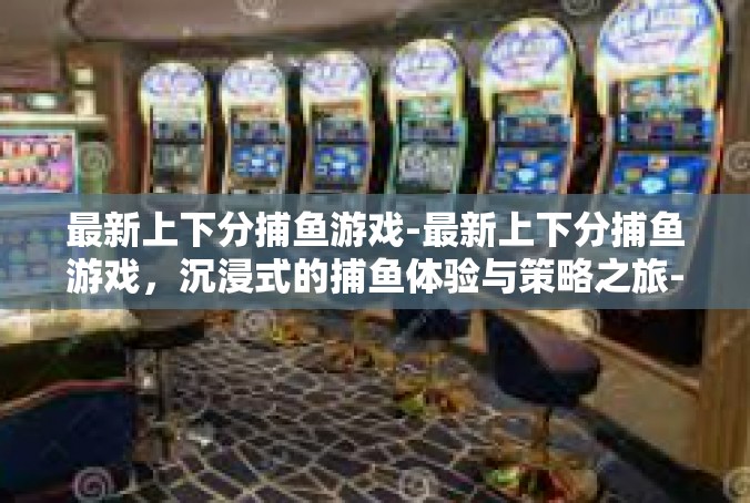 最新上下分捕鱼游戏-最新上下分捕鱼游戏，沉浸式的捕鱼体验与策略之旅-最新上下分捕鱼游戏