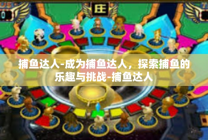捕鱼达人-成为捕鱼达人，探索捕鱼的乐趣与挑战-捕鱼达人