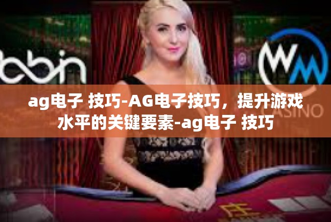 ag电子 技巧-AG电子技巧，提升游戏水平的关键要素-ag电子 技巧