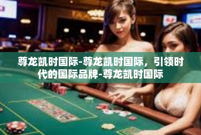 尊龙凯时国际-尊龙凯时国际，引领时代的国际品牌-尊龙凯时国际