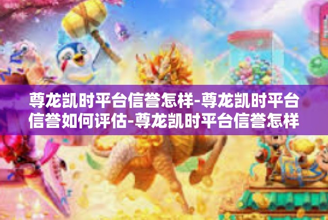 尊龙凯时平台信誉怎样-尊龙凯时平台信誉如何评估-尊龙凯时平台信誉怎样