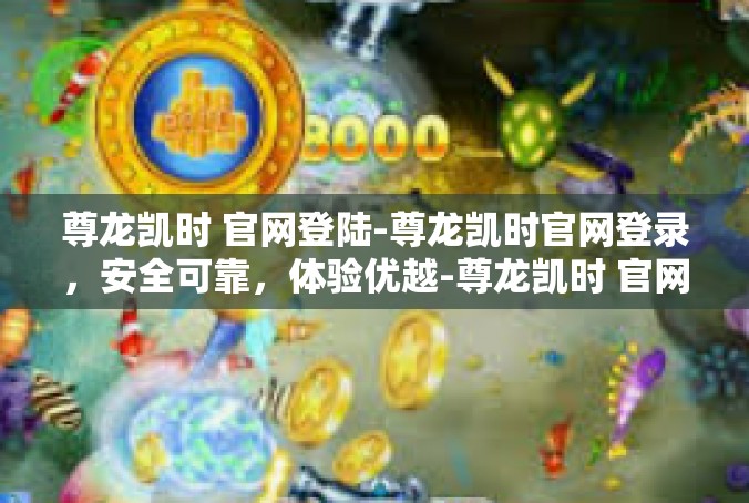 尊龙凯时 官网登陆-尊龙凯时官网登录，安全可靠，体验优越-尊龙凯时 官网登陆