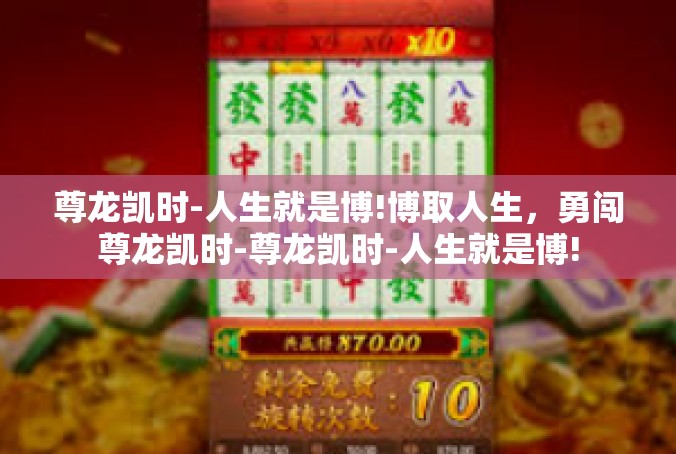 尊龙凯时-人生就是博!博取人生，勇闯尊龙凯时-尊龙凯时-人生就是博!
