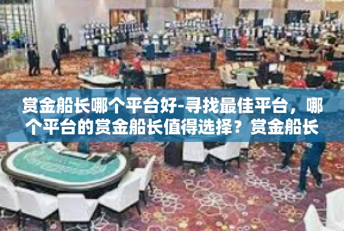 赏金船长哪个平台好-寻找最佳平台，哪个平台的赏金船长值得选择？赏金船长哪个平台好