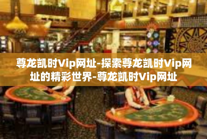 尊龙凯时Vip网址-探索尊龙凯时Vip网址的精彩世界-尊龙凯时Vip网址