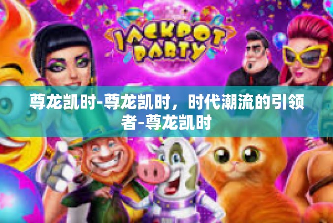 尊龙凯时-尊龙凯时，时代潮流的引领者-尊龙凯时