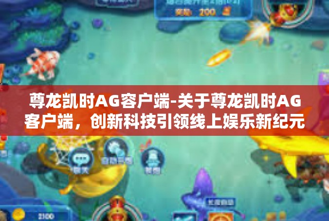 尊龙凯时AG容户端-关于尊龙凯时AG客户端，创新科技引领线上娱乐新纪元-尊龙凯时AG容户端