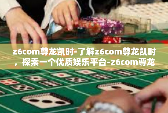 z6com尊龙凯时-了解z6com尊龙凯时，探索一个优质娱乐平台-z6com尊龙凯时