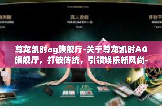 尊龙凯时ag旗舰厅-关于尊龙凯时AG旗舰厅，打破传统，引领娱乐新风尚-尊龙凯时ag旗舰厅