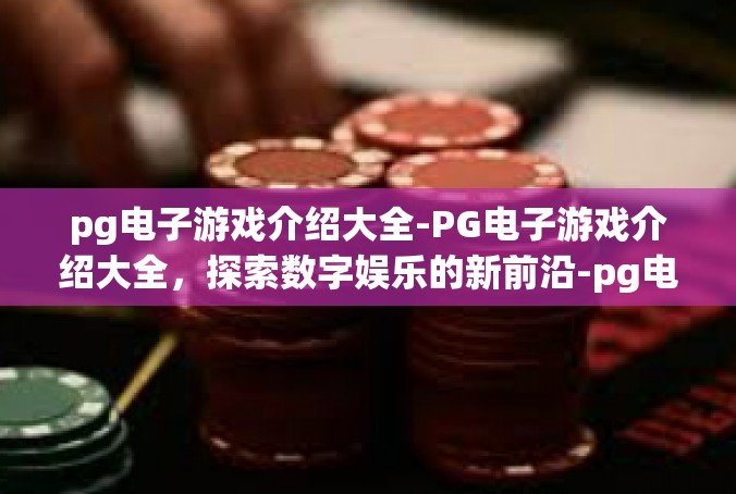 pg电子游戏介绍大全-PG电子游戏介绍大全，探索数字娱乐的新前沿-pg电子游戏介绍大全