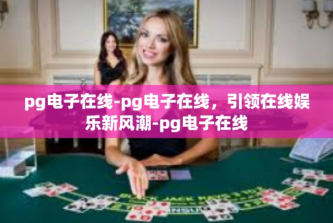 pg电子在线-pg电子在线，引领在线娱乐新风潮-pg电子在线