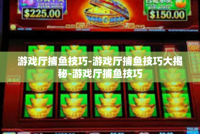 游戏厅捕鱼技巧-游戏厅捕鱼技巧大揭秘-游戏厅捕鱼技巧