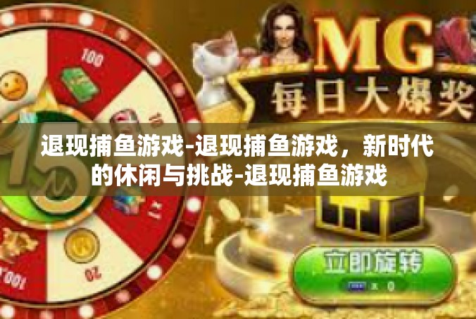退现捕鱼游戏-退现捕鱼游戏，新时代的休闲与挑战-退现捕鱼游戏