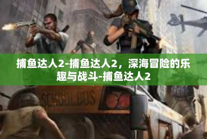 捕鱼达人2-捕鱼达人2，深海冒险的乐趣与战斗-捕鱼达人2