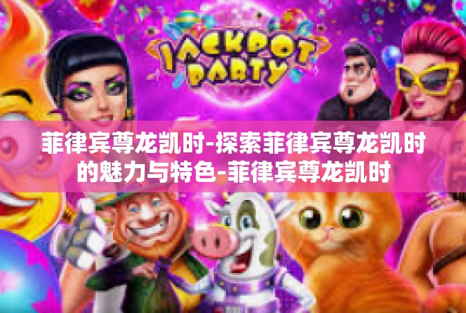 菲律宾尊龙凯时-探索菲律宾尊龙凯时的魅力与特色-菲律宾尊龙凯时
