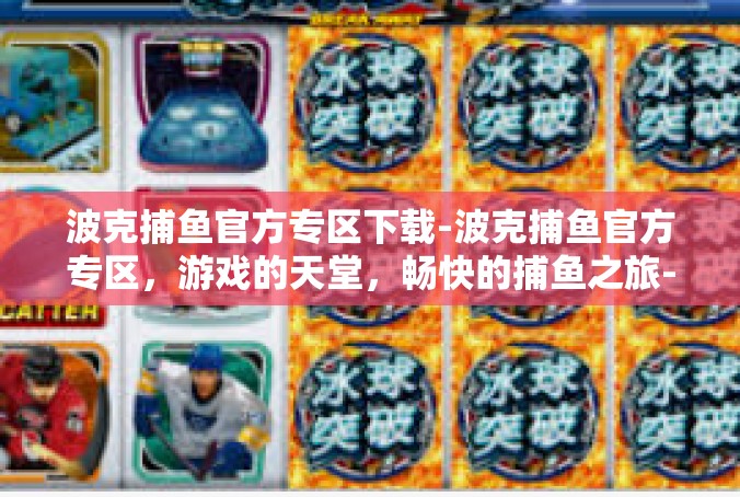 波克捕鱼官方专区下载-波克捕鱼官方专区，游戏的天堂，畅快的捕鱼之旅-波克捕鱼官方专区下载