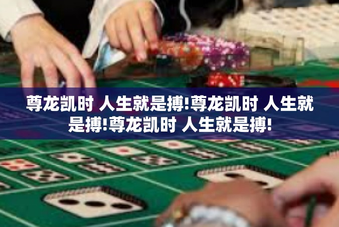 尊龙凯时 人生就是搏!尊龙凯时 人生就是搏!尊龙凯时 人生就是搏!