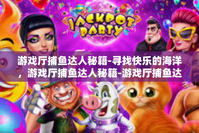 游戏厅捕鱼达人秘籍-寻找快乐的海洋，游戏厅捕鱼达人秘籍-游戏厅捕鱼达人秘籍