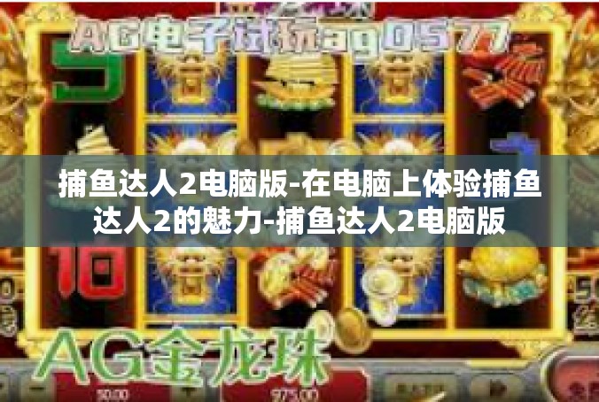 捕鱼达人2电脑版-在电脑上体验捕鱼达人2的魅力-捕鱼达人2电脑版