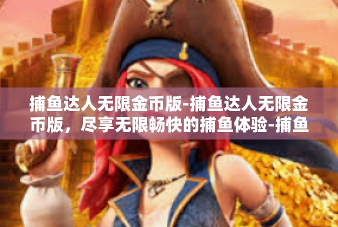 捕鱼达人无限金币版-捕鱼达人无限金币版，尽享无限畅快的捕鱼体验-捕鱼达人无限金币版