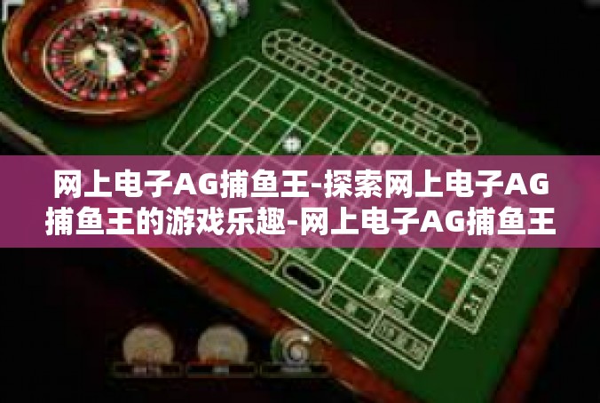 网上电子AG捕鱼王-探索网上电子AG捕鱼王的游戏乐趣-网上电子AG捕鱼王