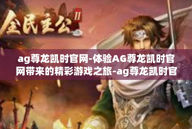 ag尊龙凯时官网-体验AG尊龙凯时官网带来的精彩游戏之旅-ag尊龙凯时官网