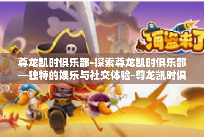 尊龙凯时俱乐部-探索尊龙凯时俱乐部—独特的娱乐与社交体验-尊龙凯时俱乐部