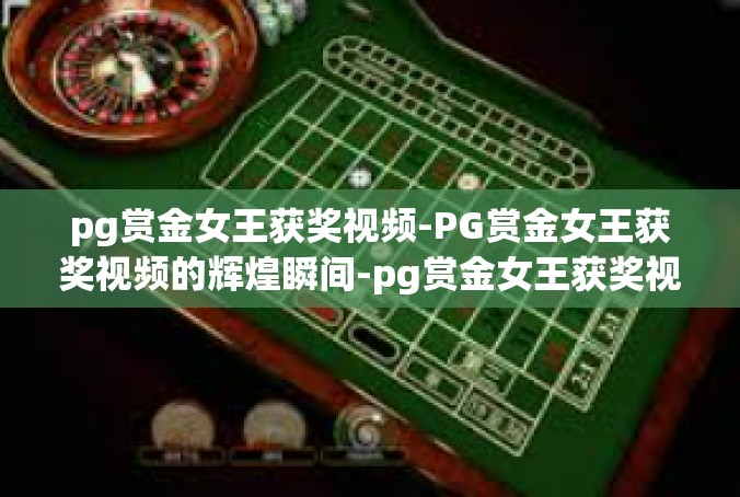 pg赏金女王获奖视频-PG赏金女王获奖视频的辉煌瞬间-pg赏金女王获奖视频
