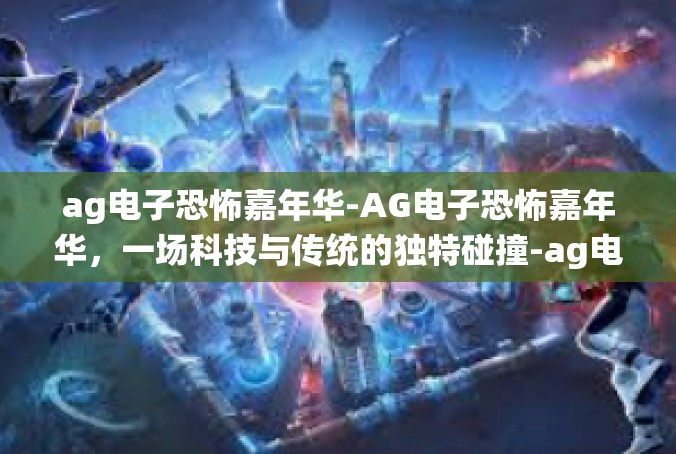 ag电子恐怖嘉年华-AG电子恐怖嘉年华，一场科技与传统的独特碰撞-ag电子恐怖嘉年华