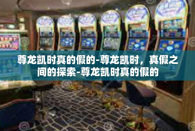 尊龙凯时真的假的-尊龙凯时，真假之间的探索-尊龙凯时真的假的