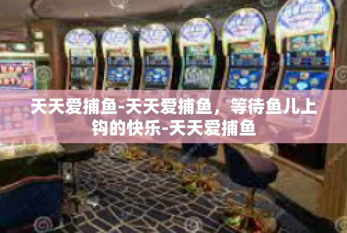 天天爱捕鱼-天天爱捕鱼，等待鱼儿上钩的快乐-天天爱捕鱼
