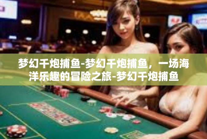 梦幻千炮捕鱼-梦幻千炮捕鱼，一场海洋乐趣的冒险之旅-梦幻千炮捕鱼