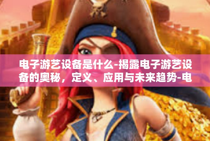 电子游艺设备是什么-揭露电子游艺设备的奥秘，定义、应用与未来趋势-电子游艺设备是什么