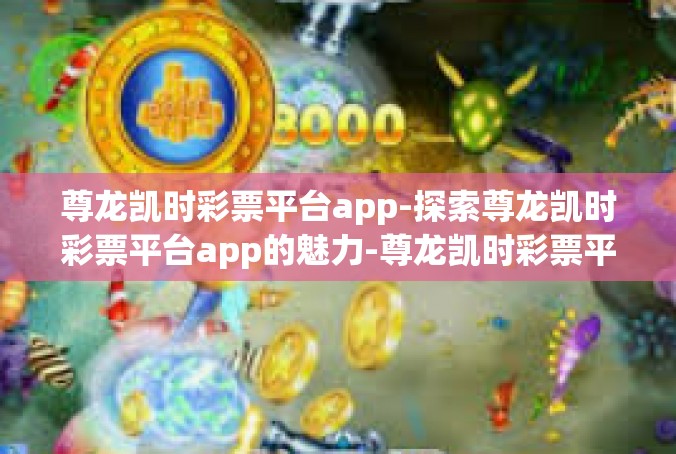 尊龙凯时彩票平台app-探索尊龙凯时彩票平台app的魅力-尊龙凯时彩票平台app
