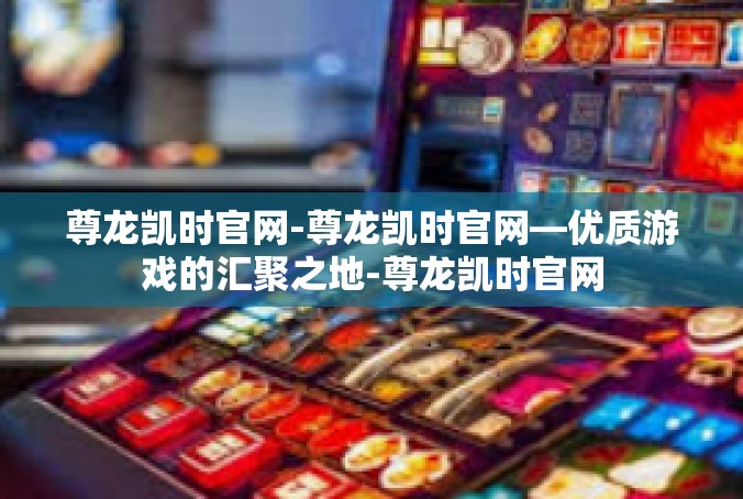 尊龙凯时官网-尊龙凯时官网—优质游戏的汇聚之地-尊龙凯时官网