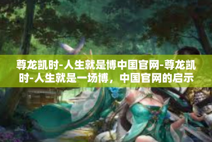 尊龙凯时-人生就是博中国官网-尊龙凯时-人生就是一场博，中国官网的启示-尊龙凯时-人生就是博中国官网
