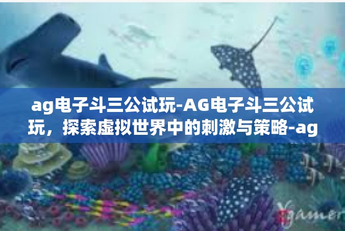 ag电子斗三公试玩-AG电子斗三公试玩，探索虚拟世界中的刺激与策略-ag电子斗三公试玩