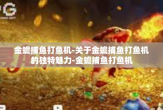 金蟾捕鱼打鱼机-关于金蟾捕鱼打鱼机的独特魅力-金蟾捕鱼打鱼机