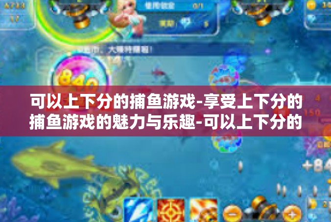 可以上下分的捕鱼游戏-享受上下分的捕鱼游戏的魅力与乐趣-可以上下分的捕鱼游戏
