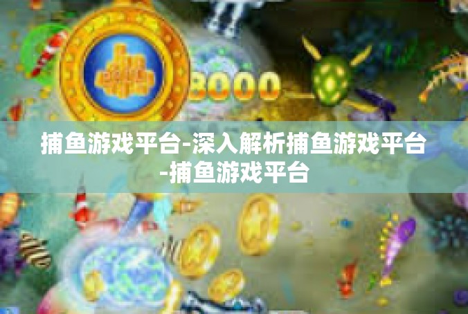 捕鱼游戏平台-深入解析捕鱼游戏平台-捕鱼游戏平台