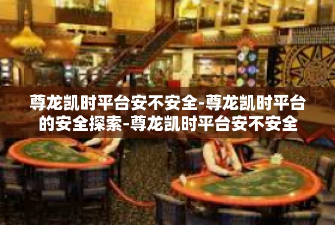 尊龙凯时平台安不安全-尊龙凯时平台的安全探索-尊龙凯时平台安不安全