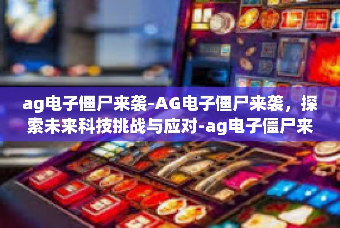 ag电子僵尸来袭-AG电子僵尸来袭，探索未来科技挑战与应对-ag电子僵尸来袭