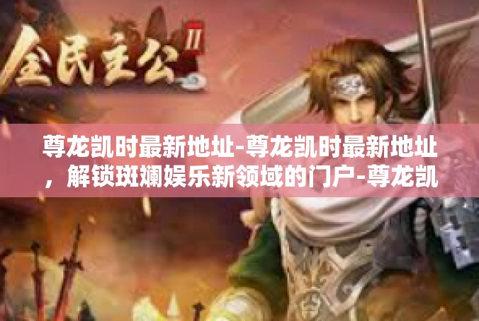 尊龙凯时最新地址-尊龙凯时最新地址，解锁斑斓娱乐新领域的门户-尊龙凯时最新地址