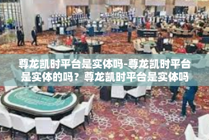尊龙凯时平台是实体吗-尊龙凯时平台是实体的吗？尊龙凯时平台是实体吗