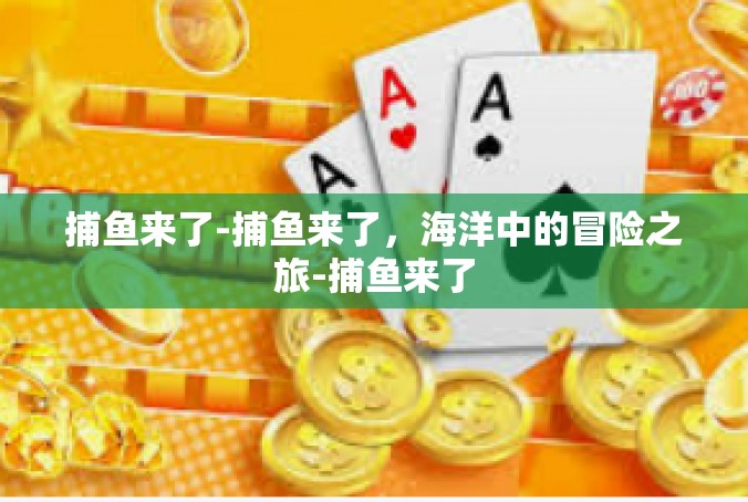 捕鱼来了-捕鱼来了，海洋中的冒险之旅-捕鱼来了