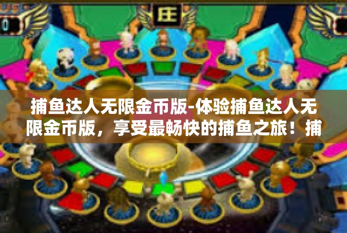 捕鱼达人无限金币版-体验捕鱼达人无限金币版，享受最畅快的捕鱼之旅！捕鱼达人无限金币版