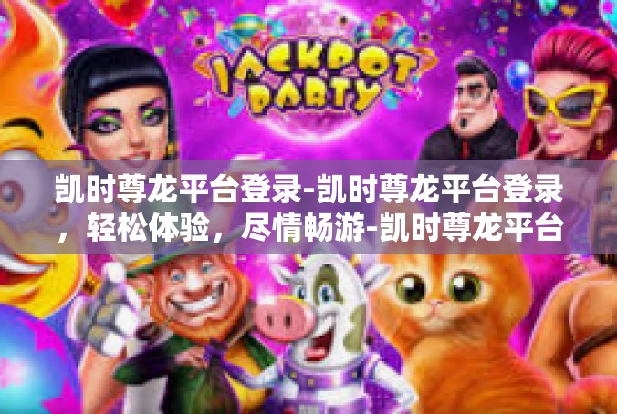 凯时尊龙平台登录-凯时尊龙平台登录，轻松体验，尽情畅游-凯时尊龙平台登录
